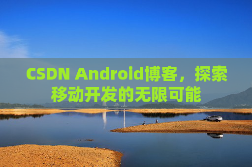 CSDN Android博客，探索移动开发的无限可能